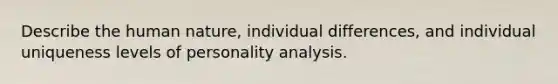 Describe the human nature, individual differences, and individual uniqueness levels of personality analysis.