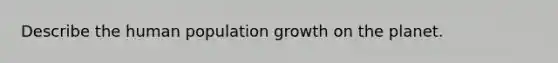 Describe the human population growth on the planet.