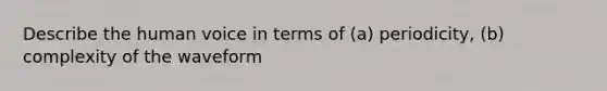 Describe the human voice in terms of (a) periodicity, (b) complexity of the waveform