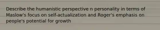 Describe the humanistic perspective n personality in terms of Maslow's focus on self-actualization and Roger's emphasis on people's potential for growth