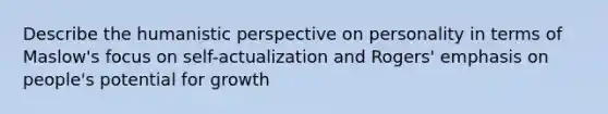 Describe the humanistic perspective on personality in terms of Maslow's focus on self-actualization and Rogers' emphasis on people's potential for growth