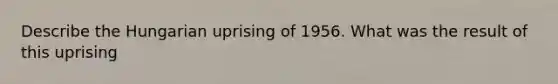 Describe the Hungarian uprising of 1956. What was the result of this uprising