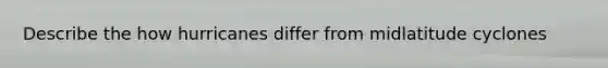 Describe the how hurricanes differ from midlatitude cyclones