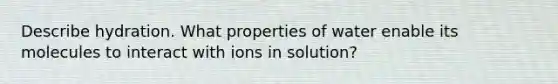 Describe hydration. What properties of water enable its molecules to interact with ions in solution?