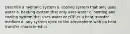 Describe a hydronic system a. cooling system that only uses water b. heating system that only uses water c. heating and cooling system that uses water or HTF as a heat transfer medium d. any system open to the atmosphere with no heat transfer characteristics.