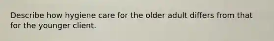 Describe how hygiene care for the older adult differs from that for the younger client.