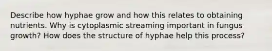 Describe how hyphae grow and how this relates to obtaining nutrients. Why is cytoplasmic streaming important in fungus growth? How does the structure of hyphae help this process?