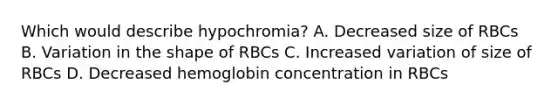 Which would describe hypochromia? A. Decreased size of RBCs B. Variation in the shape of RBCs C. Increased variation of size of RBCs D. Decreased hemoglobin concentration in RBCs