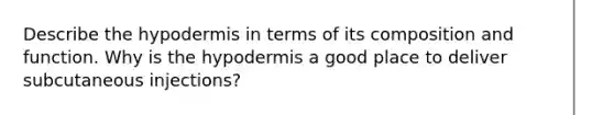 Describe <a href='https://www.questionai.com/knowledge/ktsCAWWU5U-the-hypodermis' class='anchor-knowledge'>the hypodermis</a> in terms of its composition and function. Why is the hypodermis a good place to deliver subcutaneous injections?