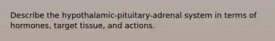 Describe the hypothalamic-pituitary-adrenal system in terms of hormones, target tissue, and actions.