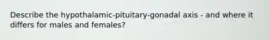 Describe the hypothalamic-pituitary-gonadal axis - and where it differs for males and females?