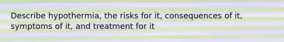 Describe hypothermia, the risks for it, consequences of it, symptoms of it, and treatment for it