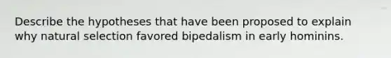 Describe the hypotheses that have been proposed to explain why natural selection favored bipedalism in early hominins.