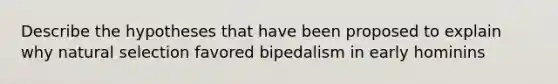 Describe the hypotheses that have been proposed to explain why natural selection favored bipedalism in early hominins