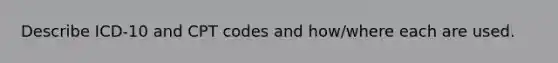 Describe ICD-10 and CPT codes and how/where each are used.