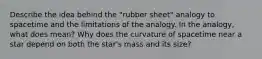 Describe the idea behind the "rubber sheet" analogy to spacetime and the limitations of the analogy. In the analogy, what does mean? Why does the curvature of spacetime near a star depend on both the star's mass and its size?