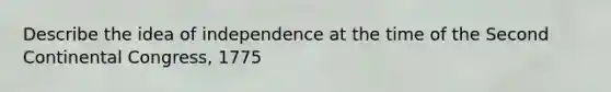 Describe the idea of independence at the time of the Second Continental Congress, 1775