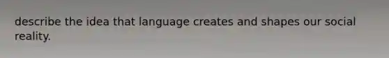 describe the idea that language creates and shapes our social reality.