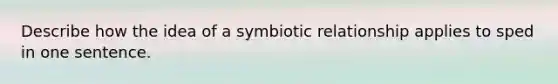 Describe how the idea of a symbiotic relationship applies to sped in one sentence.