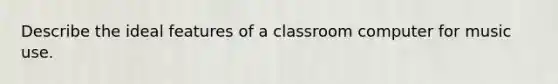 Describe the ideal features of a classroom computer for music use.