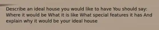 Describe an ideal house you would like to have You should say: Where it would be What it is like What special features it has And explain why it would be your ideal house