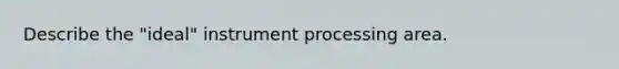 Describe the "ideal" instrument processing area.