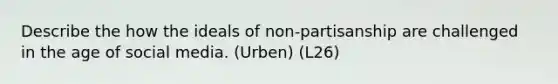 Describe the how the ideals of non-partisanship are challenged in the age of social media. (Urben) (L26)