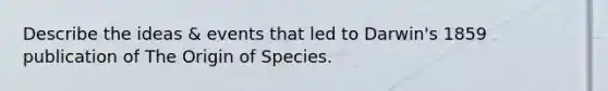 Describe the ideas & events that led to Darwin's 1859 publication of The Origin of Species.