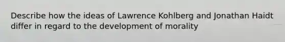 Describe how the ideas of Lawrence Kohlberg and Jonathan Haidt differ in regard to the development of morality