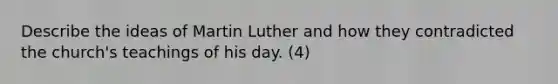 Describe the ideas of Martin Luther and how they contradicted the church's teachings of his day. (4)