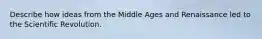 Describe how ideas from the Middle Ages and Renaissance led to the Scientific Revolution.