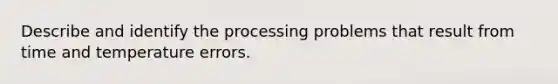 Describe and identify the processing problems that result from time and temperature errors.