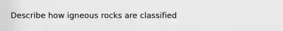 Describe how igneous rocks are classified