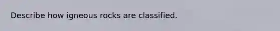 Describe how igneous rocks are classified.