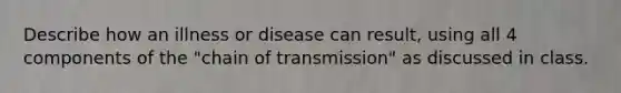 Describe how an illness or disease can result, using all 4 components of the "chain of transmission" as discussed in class.