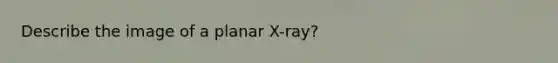 Describe the image of a planar X-ray?