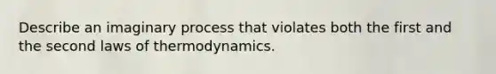 Describe an imaginary process that violates both the first and the second <a href='https://www.questionai.com/knowledge/kfGhTmd2IV-laws-of-thermodynamics' class='anchor-knowledge'>laws of thermodynamics</a>.