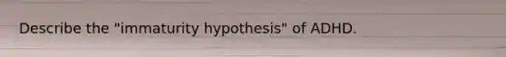 Describe the "immaturity hypothesis" of ADHD.