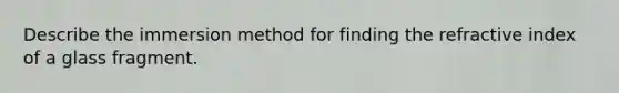 Describe the immersion method for finding the refractive index of a glass fragment.