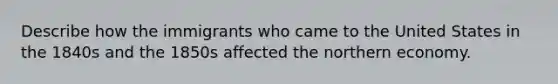 Describe how the immigrants who came to the United States in the 1840s and the 1850s affected the northern economy.