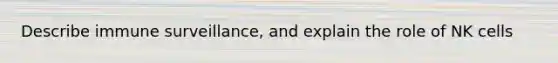 Describe immune surveillance, and explain the role of NK cells