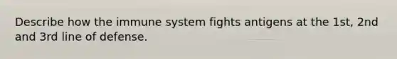 Describe how the immune system fights antigens at the 1st, 2nd and 3rd line of defense.