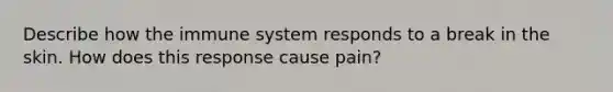 Describe how the immune system responds to a break in the skin. How does this response cause pain?