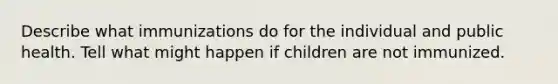 Describe what immunizations do for the individual and public health. Tell what might happen if children are not immunized.