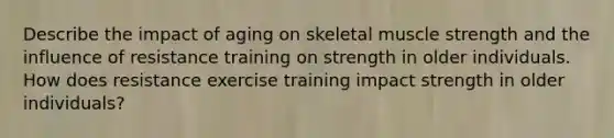 Describe the impact of aging on skeletal muscle strength and the influence of resistance training on strength in older individuals. How does resistance exercise training impact strength in older individuals?