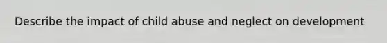 Describe the impact of child abuse and neglect on development