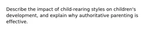 Describe the impact of child-rearing styles on children's development, and explain why authoritative parenting is effective.