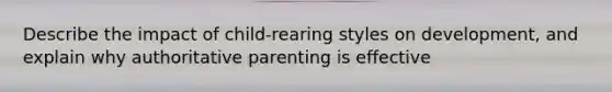 Describe the impact of child-rearing styles on development, and explain why authoritative parenting is effective