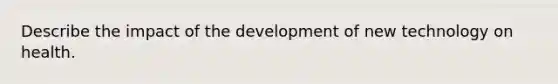 Describe the impact of the development of new technology on health.