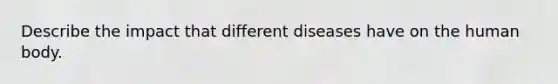 Describe the impact that different diseases have on the human body.